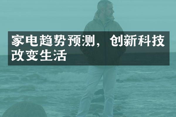 家电趋势预测，创新科技改变生活