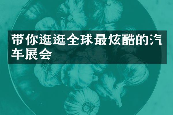 带你逛逛全球最炫酷的汽车展会