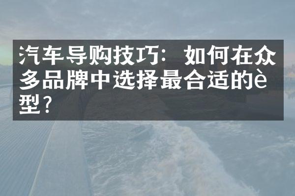 汽车导购技巧：如何在众多品牌中选择最合适的车型？