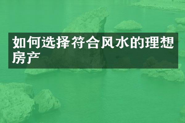 如何选择符合风水的理想房产