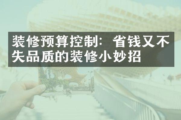 装修预算控制：省钱又不失品质的装修小妙招