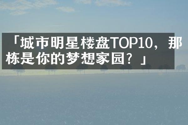 「城市明星楼盘TOP10，那一栋是你的梦想家园？」