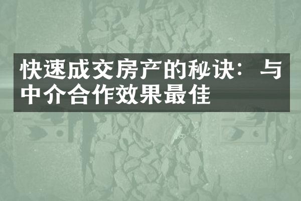 快速成交房产的秘诀：与中介合作效果最佳