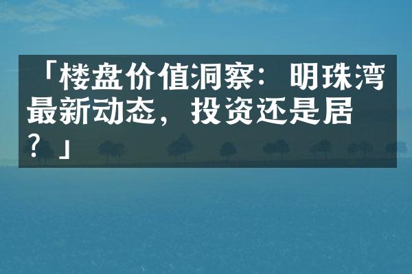 「楼盘价值洞察：明珠湾最新动态，投资还是居住？」