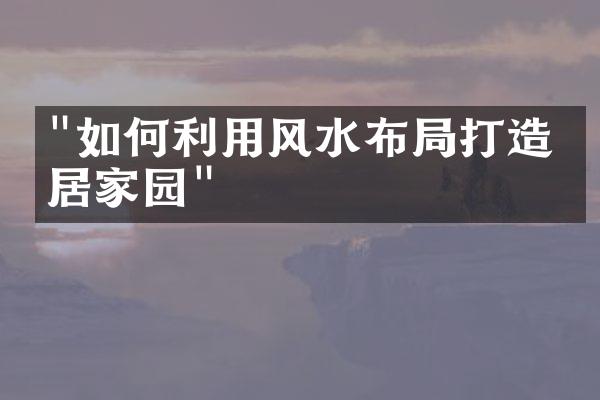 "如何利用风水布局打造宜居家园"