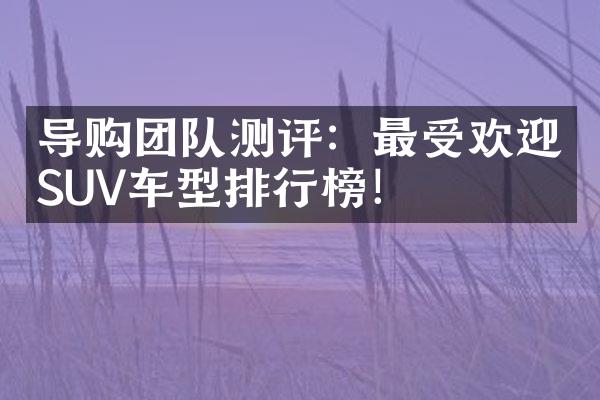 导购团队测评：最受欢迎SUV车型排行榜！