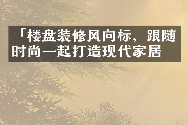 「楼盘装修风向标，跟随时尚一起打造现代家居」