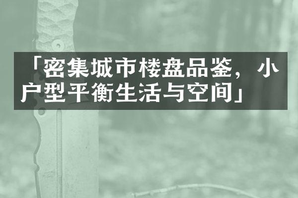 「密集城市楼盘品鉴，小户型平衡生活与空间」