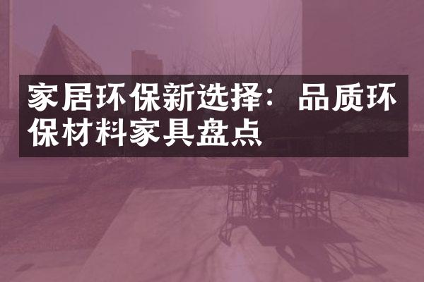 家居环保新选择：品质环保材料家具盘点