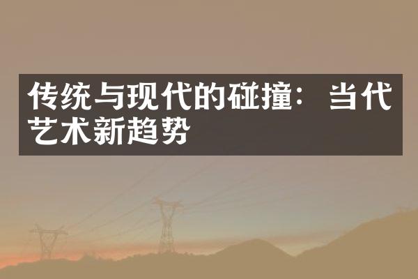 传统与现代的碰撞：当代艺术新趋势