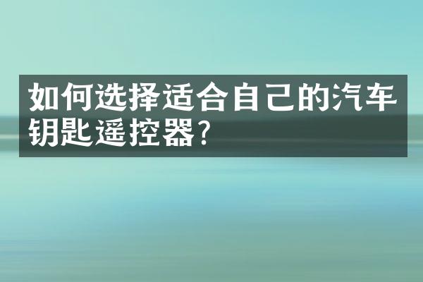 如何选择适合自己的汽车钥匙遥控器？