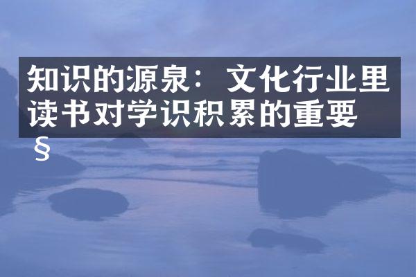 知识的源泉：文化行业里读书对学识积累的重要性