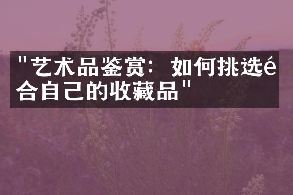 "艺术品鉴赏：如何挑选适合自己的收藏品"