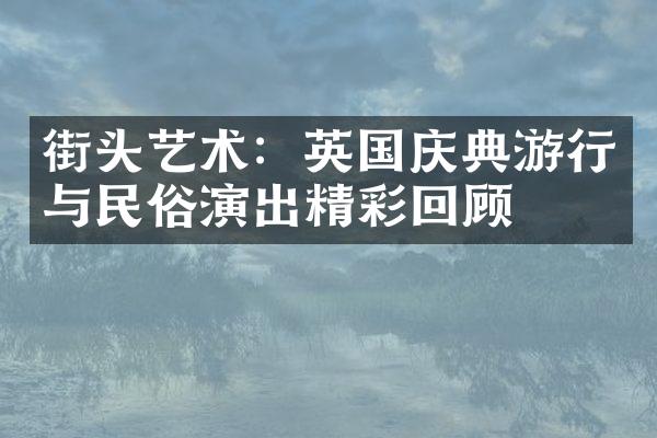 街头艺术：英国庆典游行与民俗演出精彩回顾