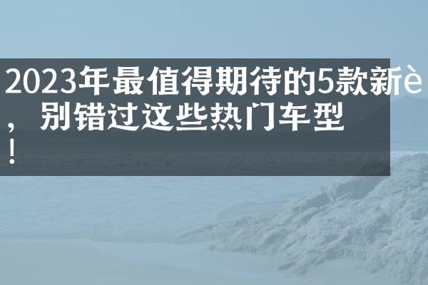 2023年最值得期待的5款新车，别错过这些热门车型！