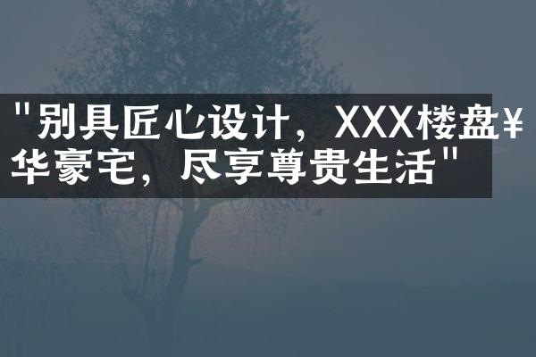 "别具匠心设计，XXX楼盘奢华豪宅，尽享尊贵生活"