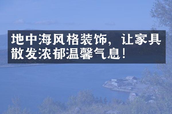 地中海风格装饰，让家具散发浓郁温馨气息！