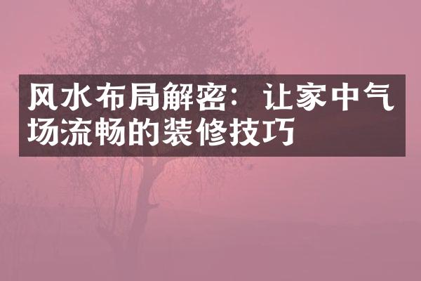 风水布局解密：让家中气场流畅的装修技巧