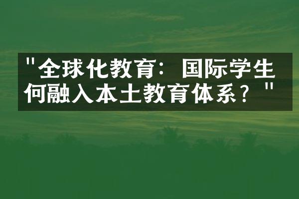 "全球化教育：国际学生如何融入本土教育体系？"