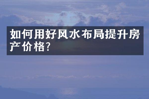 如何用好风水布局提升房产价格？