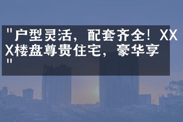 "户型灵活，配套齐全！XXX楼盘尊贵住宅，豪华享受"