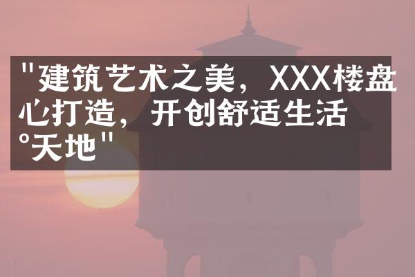 "建筑艺术之美，XXX楼盘精心打造，开创舒适生活新天地"