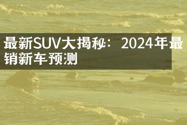 最新SUV大揭秘：2024年最畅销新车预测