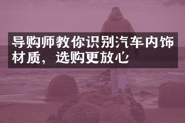 导购师教你识别汽车内饰材质，选购更放心