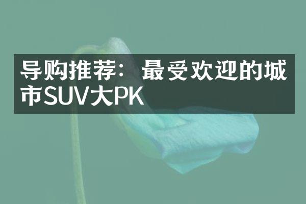 导购推荐：最受欢迎的城市SUV大PK