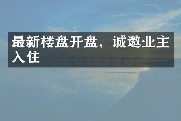 最新楼盘开盘，诚邀业主入住