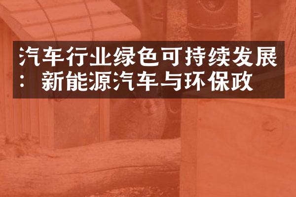 汽车行业绿色可持续发展：新能源汽车与环保政策