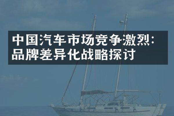 中国汽车市场竞争激烈：品牌差异化战略探讨