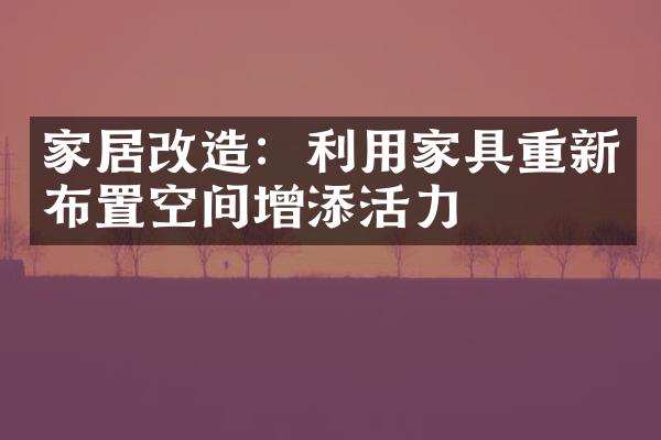 家居改造：利用家具重新布置空间增添活力