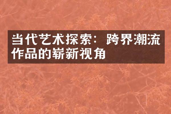 当代艺术探索：跨界潮流作品的崭新视角