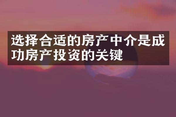 选择合适的房产中介是成功房产投资的关键