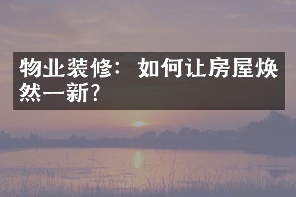 物业装修：如何让房屋焕然一新？