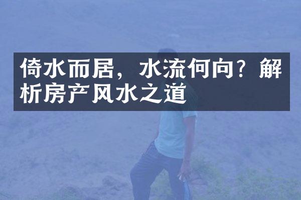 倚水而居，水流何向？解析房产风水之道