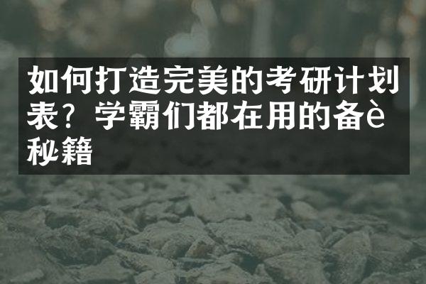 如何打造完美的考研计划表？学霸们都在用的备考秘籍