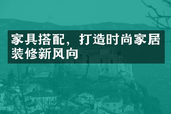 家具搭配，打造时尚家居装修新风向