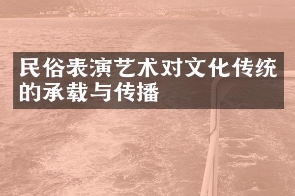 民俗表演艺术对文化传统的承载与传播