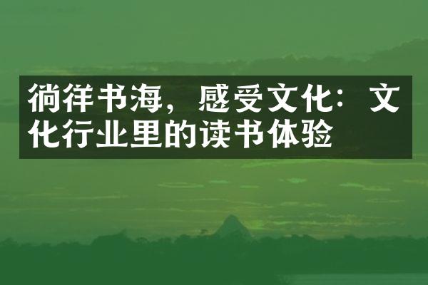 徜徉书海，感受文化：文化行业里的读书体验