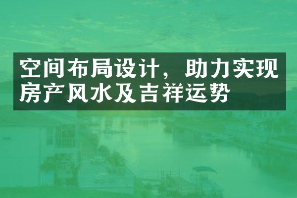 空间布局设计，助力实现房产风水及吉祥运势