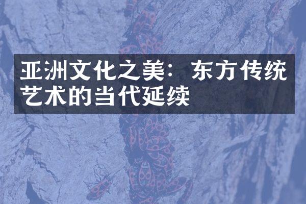 亚洲文化之美：东方传统艺术的当代延续