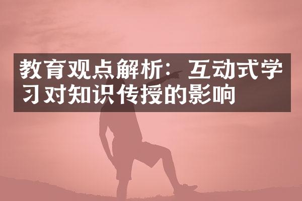 教育观点解析：互动式学习对知识传授的影响