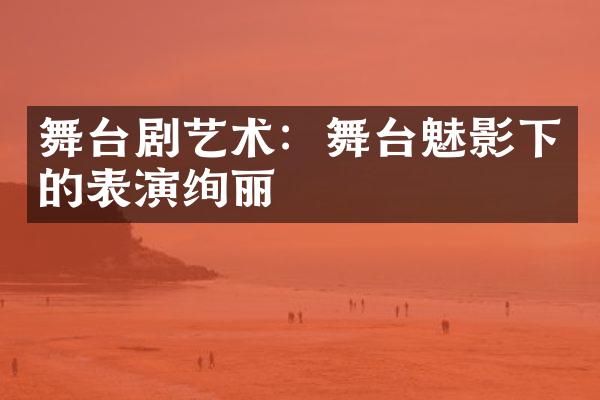 舞台剧艺术：舞台魅影下的表演绚丽