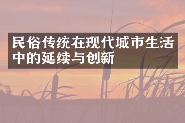 民俗传统在现代城市生活中的延续与创新