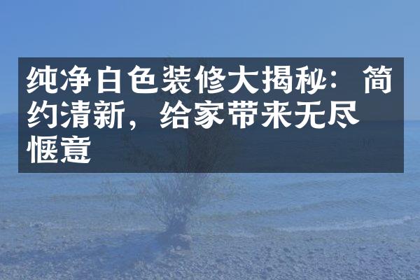 纯净白色装修大揭秘：简约清新，给家带来无尽的惬意