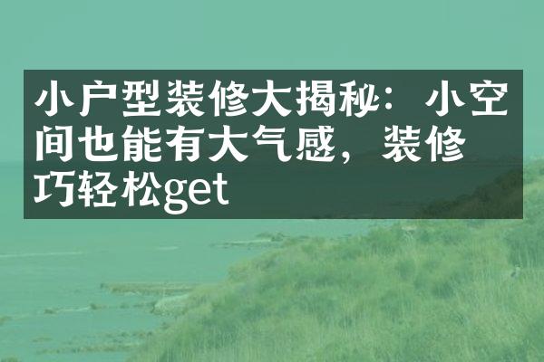 小户型装修大揭秘：小空间也能有大气感，装修技巧轻松get