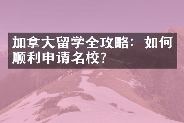 加拿留学全攻略：如何顺利申请名校？