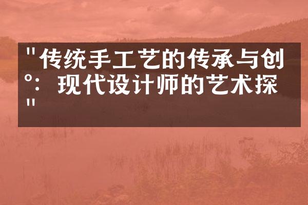 "传统手工艺的传承与创新：现代设计师的艺术探索"